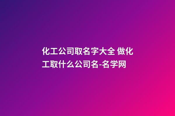 化工公司取名字大全 做化工取什么公司名-名学网-第1张-公司起名-玄机派